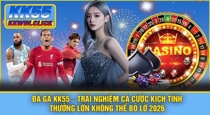Đá Gà KK55 – Trải Nghiệm Cá Cược Kịch Tính, Thưởng Lớn Không Thể Bỏ Lỡ 2026